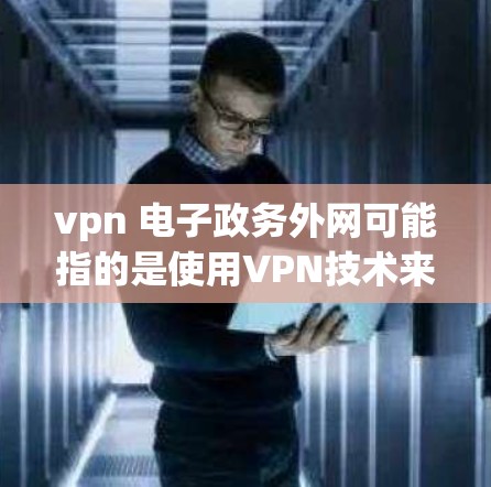 vpn 电子政务外网可能指的是使用VPN技术来管理电子政务服务中的网络访问权限，以保护用户数据的安全和隐私。以下是一些可能的解释和应用
