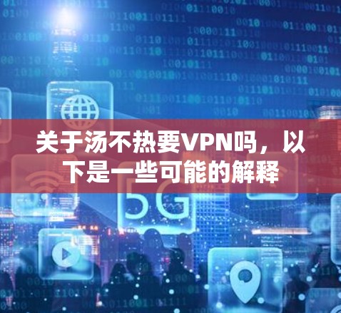 关于汤不热要VPN吗，以下是一些可能的解释