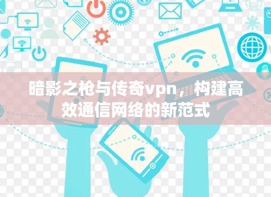 暗影之枪与传奇vpn，构建高效通信网络的新范式