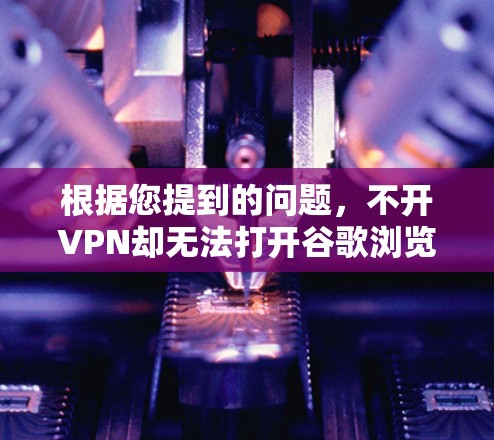根据您提到的问题，不开VPN却无法打开谷歌浏览器，可能的原因如下