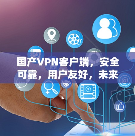 国产VPN客户端，安全可靠，用户友好，未来可期