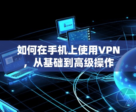 如何在手机上使用VPN,从基础到高级操作