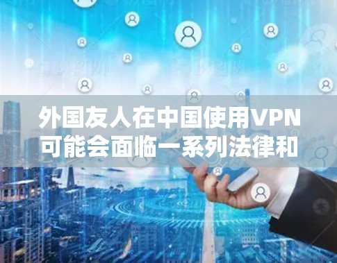 外国友人在中国使用VPN可能会面临一系列法律和政策上的限制,这些限制可能会影响他们的使用,甚至可能被限制上网,甚至被罚款。以下是详细的总结