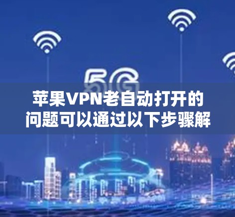 苹果VPN老自动打开的问题可以通过以下步骤解决