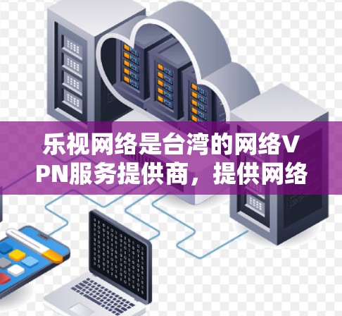 乐视网络是台湾的网络VPN服务提供商，提供网络VPN服务给用户，帮助用户在移动设备和互联网上访问更多内容，同时保护用户数据和隐私。以下是关于乐视网络网络VPN的详细介绍