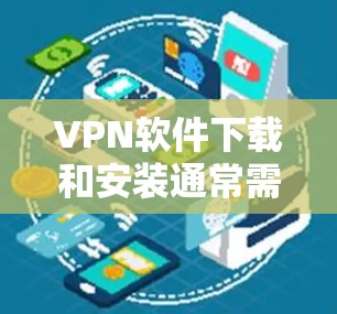 VPN软件下载和安装通常需要遵循以下步骤和注意事项