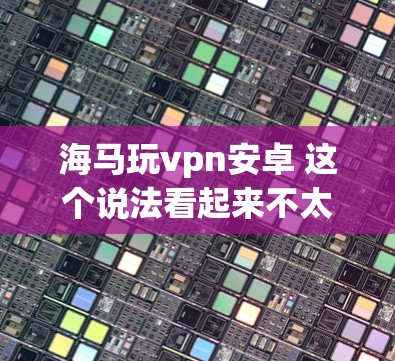 海马玩vpn安卓 这个说法看起来不太常见,可能是你对某个游戏或应用感兴趣的内容。如果是指在手机上玩VPN相关的游戏,那么以下是一些推荐的VPN游戏,可以帮助你更好地使用VPN功能