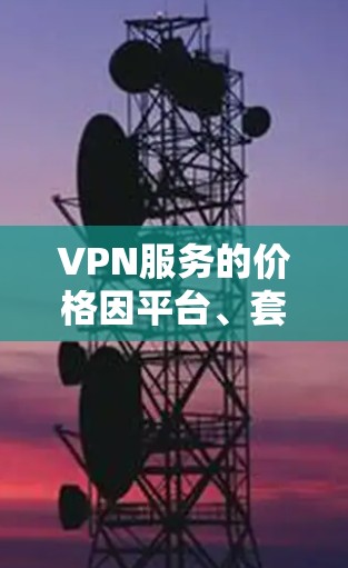 VPN服务的价格因平台、套餐以及用户的个人选择而异,因此价格仅供参考,实际体验才是最重要的。以下是一些常见的VPN服务及其价格范围