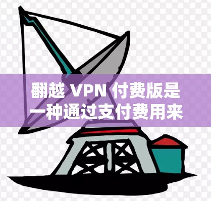 翻越 VPN 付费版是一种通过支付费用来连接加密的VPN服务，旨在提供安全的网络访问。以下是对该技术的详细分析