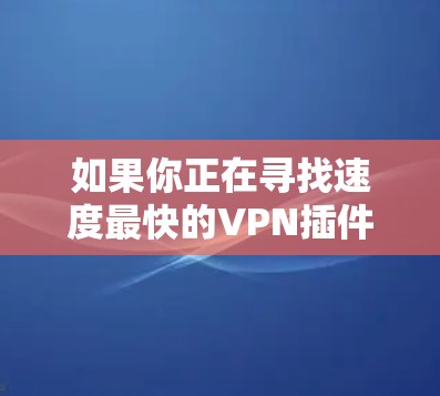 如果你正在寻找速度最快的VPN插件，以下是一个清晰的步骤指南，帮助你找到适合自己的 fastest VPN