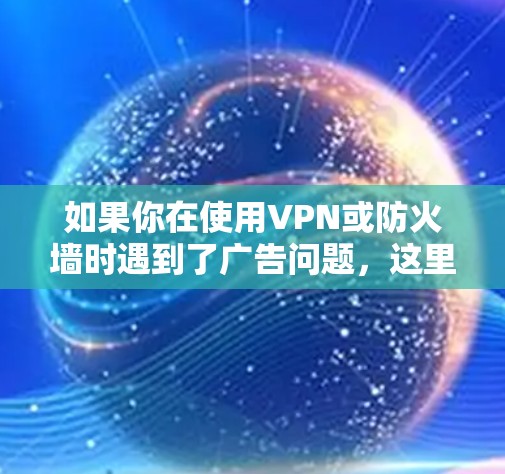 如果你在使用VPN或防火墙时遇到了广告问题，这里是一些可以帮助你解决广告屏蔽的建议和步骤