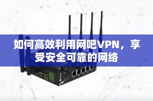 如何高效利用网吧VPN，享受安全可靠的网络