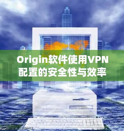 Origin软件使用VPN配置的安全性与效率