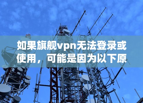 如果旗舰vpn无法登录或使用，可能是因为以下原因导致的