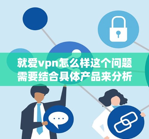 就爱vpn怎么样这个问题需要结合具体产品来分析。如果你指的是某个特定的手机、电脑或其他电子产品,我需要了解更多信息才能给予准确的评价。以下是一些常见的问题和考虑因素 就爱vpn怎么样这个问题需要结合具体产品来分析。如果你指的是某个特定的手机、电脑或其他电子产品,我需要了解更多信息才能给予准确的评价。以下是一些常见的问题和考虑因素