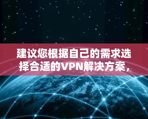 建议您根据自己的需求选择合适的VPN解决方案，并遵守相关的法律法规和使用条款，以确保安全和合规。希望我的回答对您有所帮助！