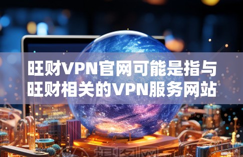 旺财VPN官网可能是指与旺财相关的VPN服务网站。由于旺财是一个知名的网络VPN服务提供商，他们可能提供了一系列的VPN服务，包括免费试用功能