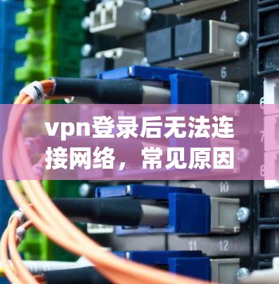 vpn登录后无法连接网络，常见原因及解决方案