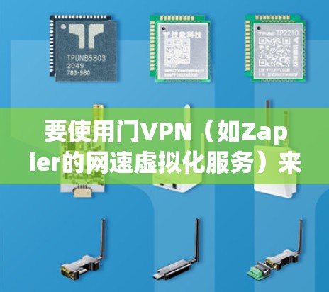 要使用门VPN（如Zapier的网速虚拟化服务）来访问互联网，可以按照以下步骤操作
