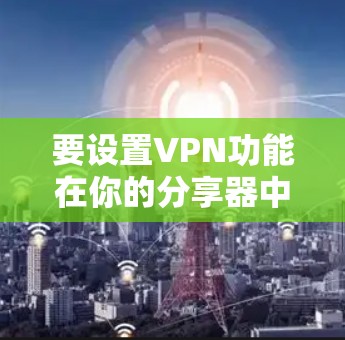要设置VPN功能在你的分享器中，具体步骤可能会因分享器的类型而有所不同，但以下是一般的指导方针