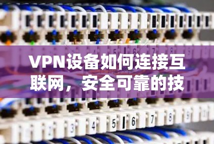 VPN设备如何连接互联网，安全可靠的技术解决方案