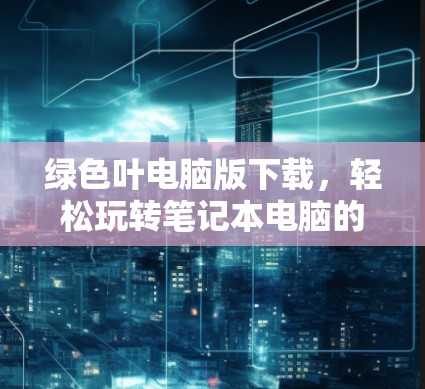 绿色叶电脑版下载,轻松玩转笔记本电脑的必备工具 绿色叶电脑版下载,轻松玩转笔记本电脑的必备工具