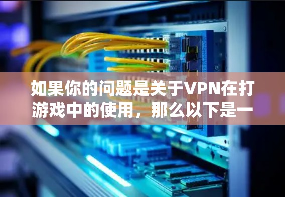 如果你的问题是关于VPN在打游戏中的使用，那么以下是一些关键点