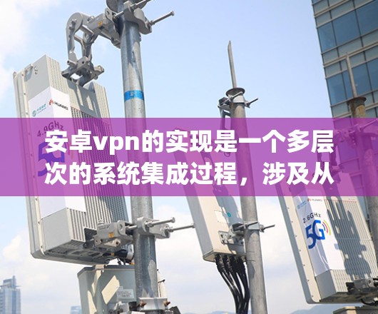 安卓vpn的实现是一个多层次的系统集成过程，涉及从云服务器到设备端的全链路安全解决方案。以下是其关键组成部分