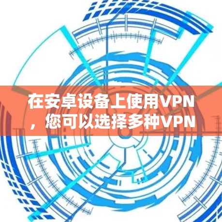 在安卓设备上使用VPN，您可以选择多种VPN服务，并根据您的需求和设备类型进行选择。以下是几种常见的安卓VPN工具及其使用方法