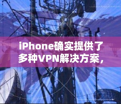 iPhone确实提供了多种VPN解决方案，具体取决于您的需求和使用场景。以下是关于iPhoneVPN的详细介绍