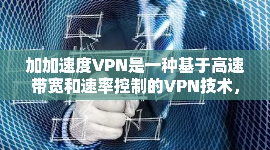 加加速度VPN是一种基于高速带宽和速率控制的VPN技术，旨在提供更快、更可靠的网络连接。以下是对该术语的详细分析和总结