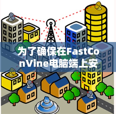 为了确保在FastConVine电脑端上安装网络保护软件的安全性和有效性，建议按照以下步骤进行