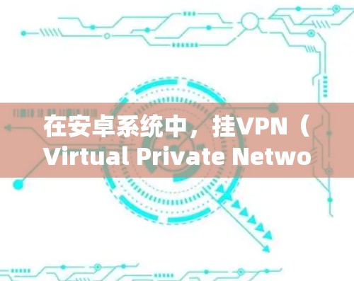 在安卓系统中,挂VPN(Virtual Private Network)通常可以通过命令行工具或开发工具包实现。以下是一些常见的安卓挂VPN工具和方法,帮助您实现您的目标
