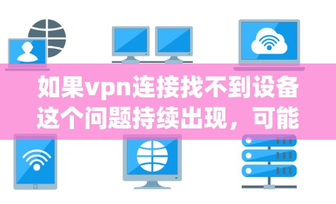 如果vpn连接找不到设备这个问题持续出现，可能需要尝试以下步骤来解决