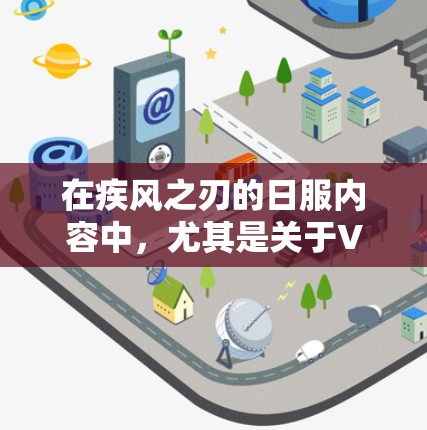 在疾风之刃的日服内容中，尤其是关于VPN（VPN）的部分，玩家可以为游戏带来新的体验。以下是关于VPN在疾风之刃日服中的详细分析