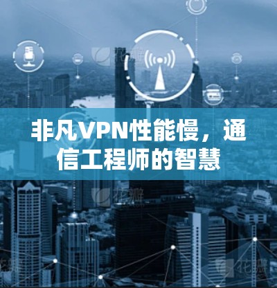 非凡VPN性能慢，通信工程师的智慧