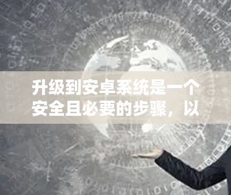 升级到安卓系统是一个安全且必要的步骤，以下是详细的指南