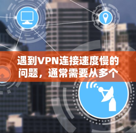 遇到VPN连接速度慢的问题，通常需要从多个角度检查和处理。以下是一些建议，帮助你优化VPN连接和网络速度