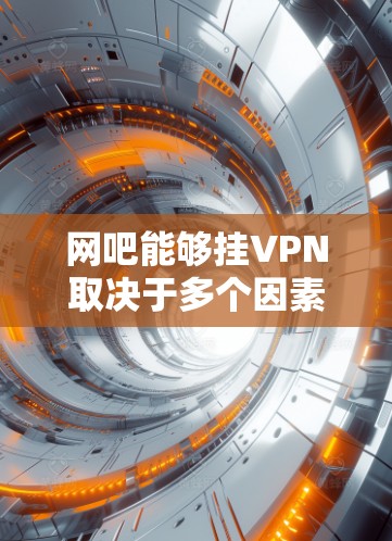 网吧能够挂VPN取决于多个因素，包括网吧的网络设置、设备管理、网络安全以及用户环境。以下是一些关键点