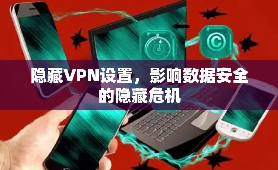 隐藏VPN设置，影响数据安全的隐藏危机