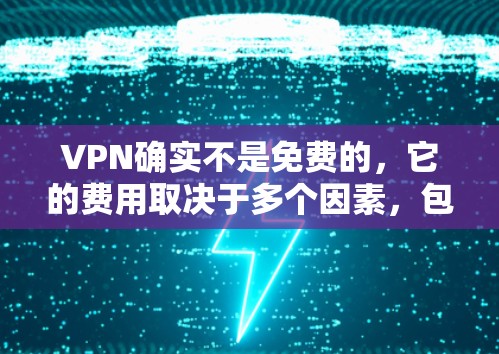 VPN确实不是免费的，它的费用取决于多个因素，包括你的设备、网络提供商以及您选择的VPN类型。以下是关于VPN费用的一些关键信息