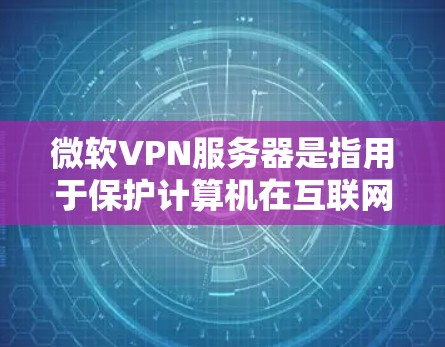 微软VPN服务器是指用于保护计算机在互联网上的安全，防止未经授权的访问。以下是一些关于微软VPN服务器的常见问题和解决方法