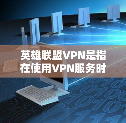 英雄联盟VPN是指在使用VPN服务时，通过VPN连接到英雄联盟游戏的方法。虽然VPN通常用于访问外部网络，但在这里指玩家在使用VPN来连接到英雄联盟的特定功能或资源。以下是对这一概念的详细分析
