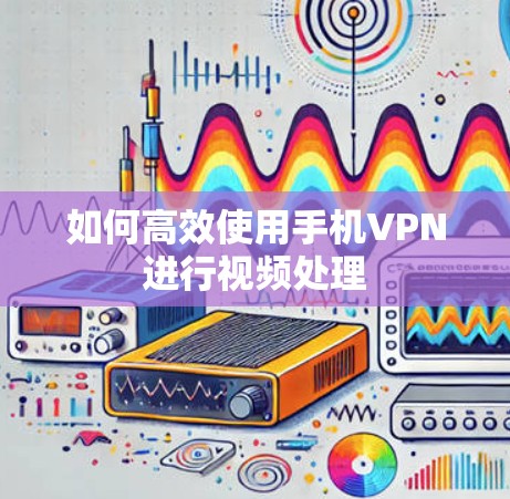 如何高效使用手机VPN进行视频处理