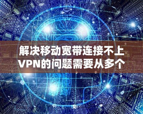 解决移动宽带连接不上VPN的问题需要从多个方面入手，包括检查软件、检查网络、检查配置、检查版本以及考虑更换软件。如果问题严重，可能需要寻求专业帮助或者进一步的技术支持。以下是一些具体的步骤和建议
