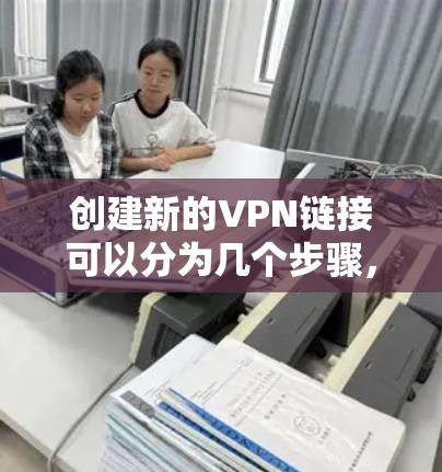 创建新的VPN链接可以分为几个步骤，具体步骤取决于你使用的VPN软件或工具。以下是一个通用的步骤指南