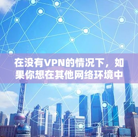 在没有VPN的情况下，如果你想在其他网络环境中访问外服资源（例如游戏、论坛、聊天等）你可以尝试以下步骤来解决这个问题