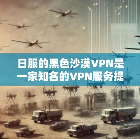日服的黑色沙漠VPN是一家知名的VPN服务提供商，专注于提供高安全性、低延迟的网络体验。其服务涵盖多个语言和设备，适合不同需求的用户