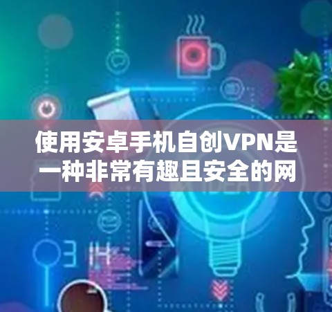 使用安卓手机自创VPN是一种非常有趣且安全的网络连接方法。以下是几种简单可行的解决方案