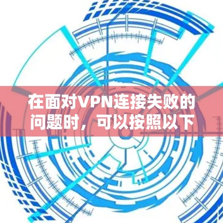 在面对VPN连接失败的问题时，可以按照以下步骤进行排查和解决
